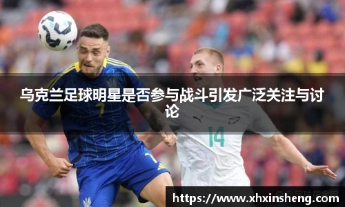 乌克兰足球明星是否参与战斗引发广泛关注与讨论