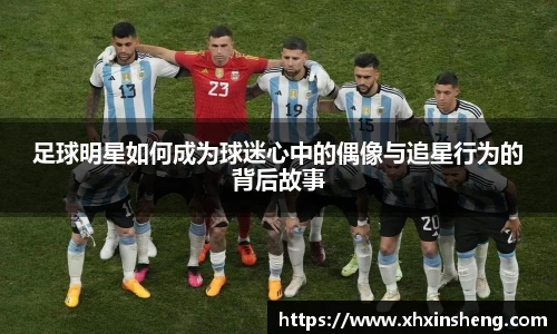 足球明星如何成为球迷心中的偶像与追星行为的背后故事